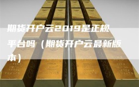 期货开户云2019是正规平台吗（期货开户云最新版本）