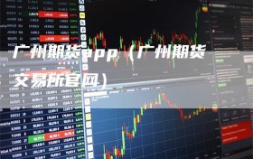 广州期货app（广州期货交易所官网）