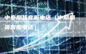 中泰期货客服电话（中期期货客服电话）