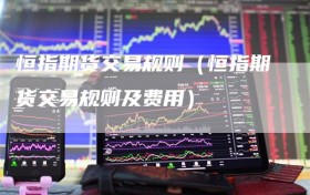 恒指期货交易规则（恒指期货交易规则及费用）