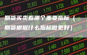 期货买卖看哪个重要指标（期货根据什么指标做更好）