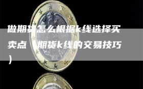 做期货怎么根据k线选择买卖点（期货k线的交易技巧）