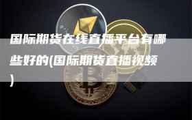 国际期货在线直播平台有哪些好的(国际期货直播视频)