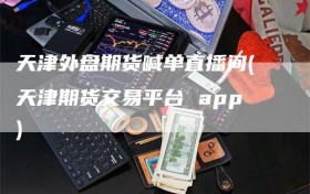 天津外盘期货喊单直播间(天津期货交易平台 app)