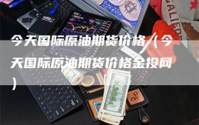 今天国际原油期货价格（今天国际原油期货价格金投网）