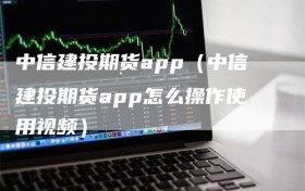 中信建投期货app（中信建投期货app怎么操作使用视频）