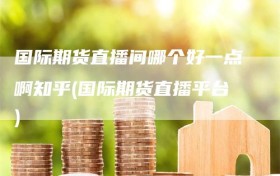 国际期货直播间哪个好一点啊知乎(国际期货直播平台)