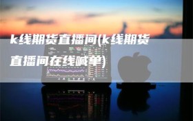k线期货直播间(k线期货直播间在线喊单)