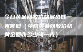 今日黄金回收价格多少钱一克官网（今日黄金回收价格黄金回收多少钱一克）