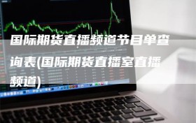 国际期货直播频道节目单查询表(国际期货直播室直播频道)