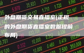 外盘期货交易直播室(正规的外盘期货直播室数据提前布局)