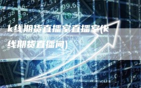 k线期货直播室直播室(k线期货直播间)