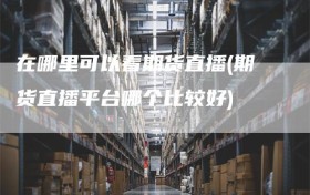 在哪里可以看期货直播(期货直播平台哪个比较好)