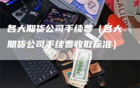 各大期货公司手续费（各大期货公司手续费收取标准）