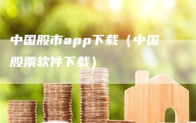 中国股市app下载（中国股票软件下载）