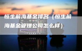 恒生前海基金排名（恒生前海基金管理公司怎么样）
