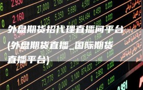 外盘期货招代理直播间平台(外盘期货直播_国际期货直播平台)