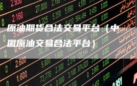 原油期货合法交易平台（中国原油交易合法平台）