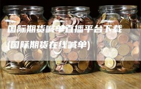 国际期货喊单直播平台下载(国际期货在线喊单)