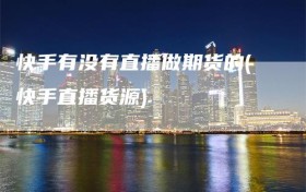 快手有没有直播做期货的(快手直播货源)