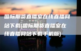 国际期货直播室在线直播网站下载(国际期货直播室在线直播网站下载手机版)