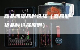 商品期货品种选择（商品期货品种选择原则）