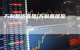 万利期货直播(万利直播室)
