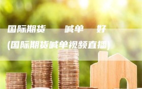 国际期货   喊单  好(国际期货喊单视频直播)