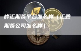峰汇期货平台怎么样（汇鑫期货公司怎么样）