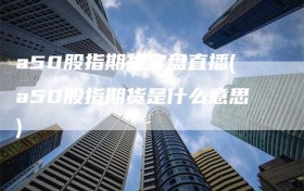 a50股指期货实盘直播(a50股指期货是什么意思)