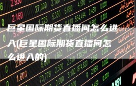 巨星国际期货直播间怎么进入(巨星国际期货直播间怎么进入的)