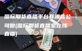 国际期货直播平台有哪些公司做(国际期货直播室在线直播)