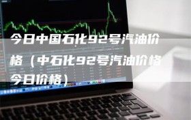 今日中国石化92号汽油价格（中石化92号汽油价格今日价格）