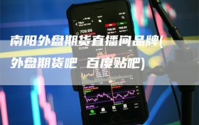 南阳外盘期货直播间品牌(外盘期货吧 百度贴吧)