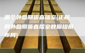 哪个外盘期货直播室(正规的外盘期货直播室数据提前布局)