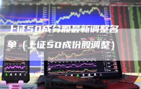 上证50成分股最新调整名单（上证50成份股调整）