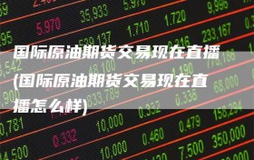 国际原油期货交易现在直播(国际原油期货交易现在直播怎么样)