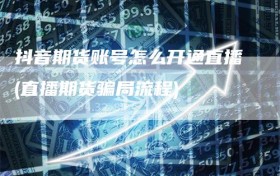 抖音期货账号怎么开通直播(直播期货骗局流程)