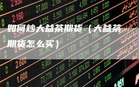 如何炒大益茶期货（大益茶期货怎么买）