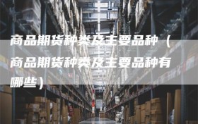 商品期货种类及主要品种（商品期货种类及主要品种有哪些）