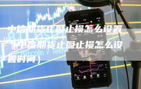 中信期货止盈止损怎么设置（中信期货止盈止损怎么设置时间）