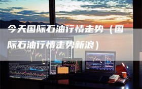 今天国际石油行情走势（国际石油行情走势新浪）