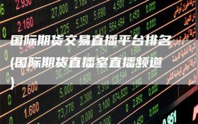 国际期货交易直播平台排名(国际期货直播室直播频道)