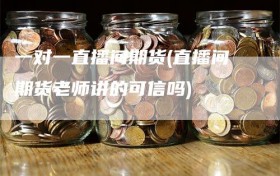 一对一直播间期货(直播间期货老师讲的可信吗)