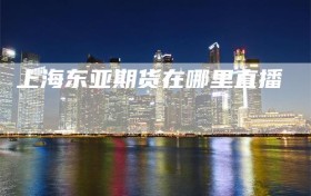 上海东亚期货在哪里直播