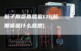 前子期货直播室17l(前期货是什么意思)