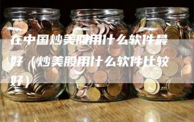 在中国炒美股用什么软件最好（炒美股用什么软件比较好）