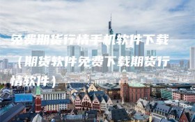 免费期货行情手机软件下载（期货软件免费下载期货行情软件）