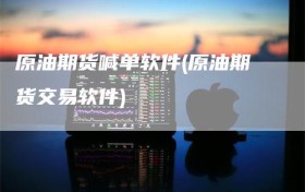 原油期货喊单软件(原油期货交易软件)