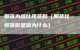 期货为啥比现货低（期货比现货低是因为什么）